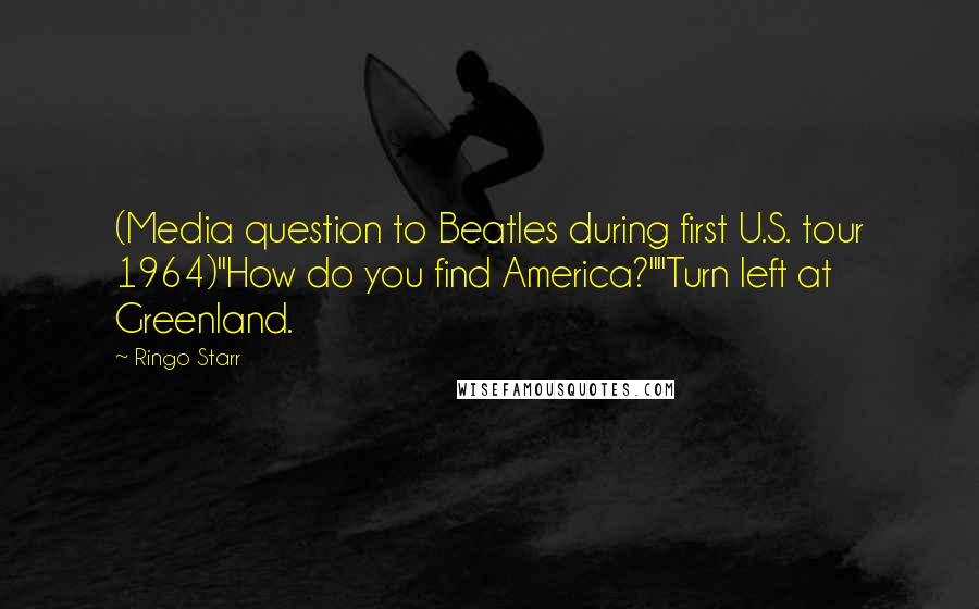 Ringo Starr Quotes: (Media question to Beatles during first U.S. tour 1964)"How do you find America?""Turn left at Greenland.