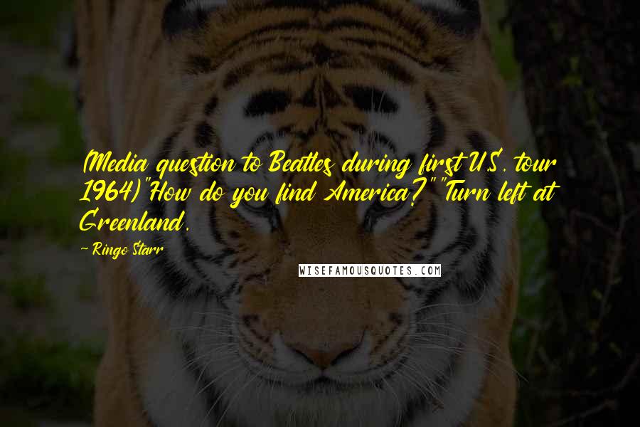 Ringo Starr Quotes: (Media question to Beatles during first U.S. tour 1964)"How do you find America?""Turn left at Greenland.
