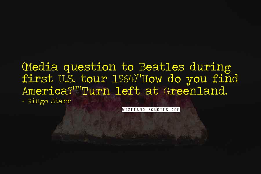 Ringo Starr Quotes: (Media question to Beatles during first U.S. tour 1964)"How do you find America?""Turn left at Greenland.