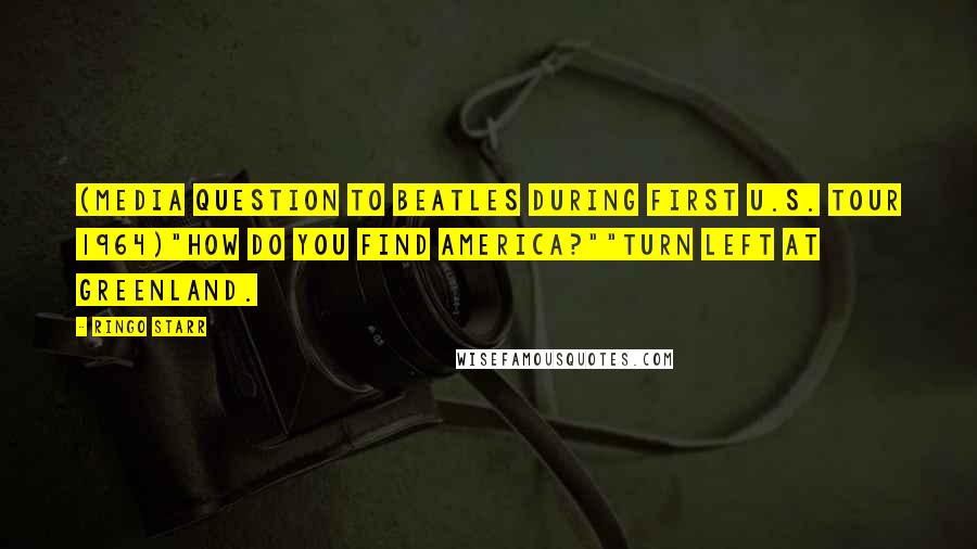Ringo Starr Quotes: (Media question to Beatles during first U.S. tour 1964)"How do you find America?""Turn left at Greenland.