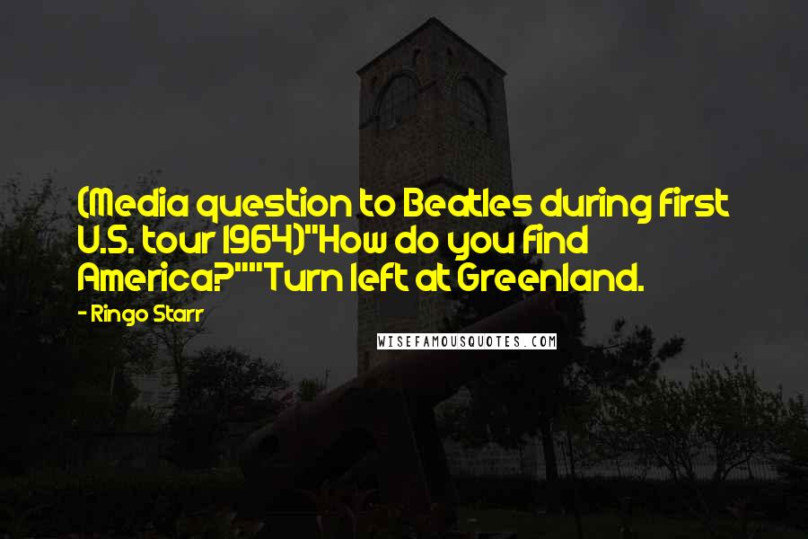 Ringo Starr Quotes: (Media question to Beatles during first U.S. tour 1964)"How do you find America?""Turn left at Greenland.