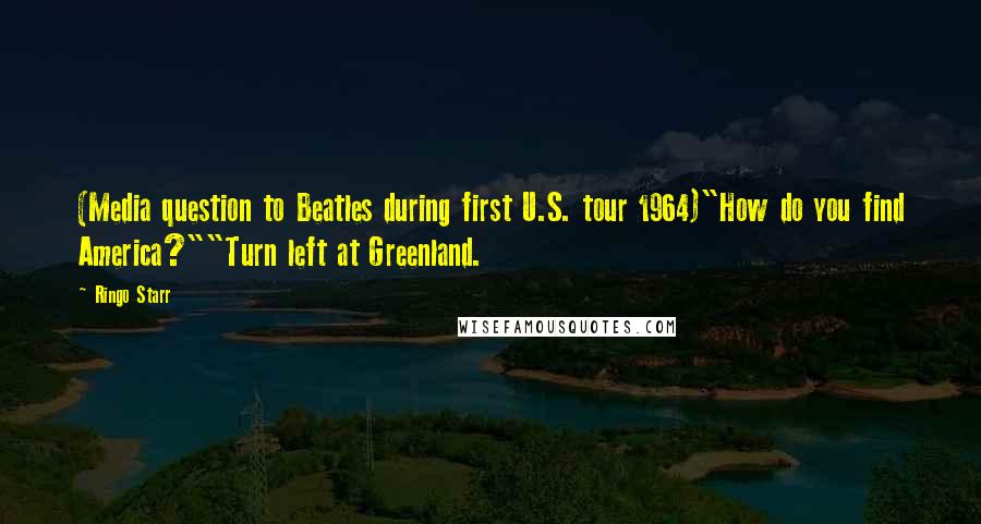 Ringo Starr Quotes: (Media question to Beatles during first U.S. tour 1964)"How do you find America?""Turn left at Greenland.