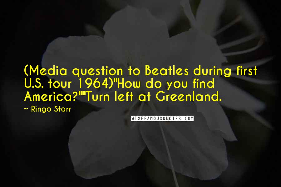 Ringo Starr Quotes: (Media question to Beatles during first U.S. tour 1964)"How do you find America?""Turn left at Greenland.