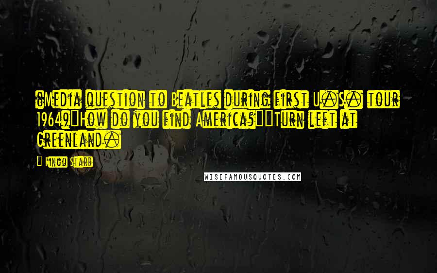 Ringo Starr Quotes: (Media question to Beatles during first U.S. tour 1964)"How do you find America?""Turn left at Greenland.