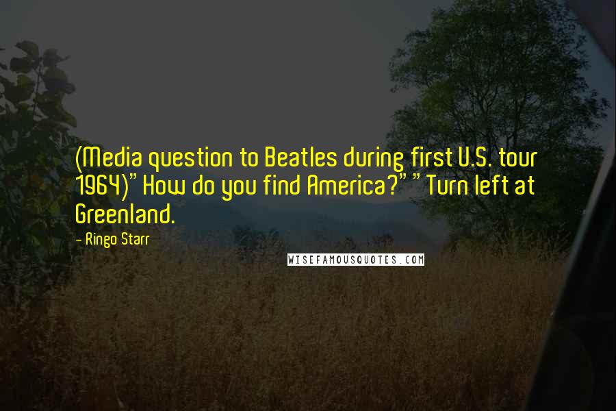 Ringo Starr Quotes: (Media question to Beatles during first U.S. tour 1964)"How do you find America?""Turn left at Greenland.