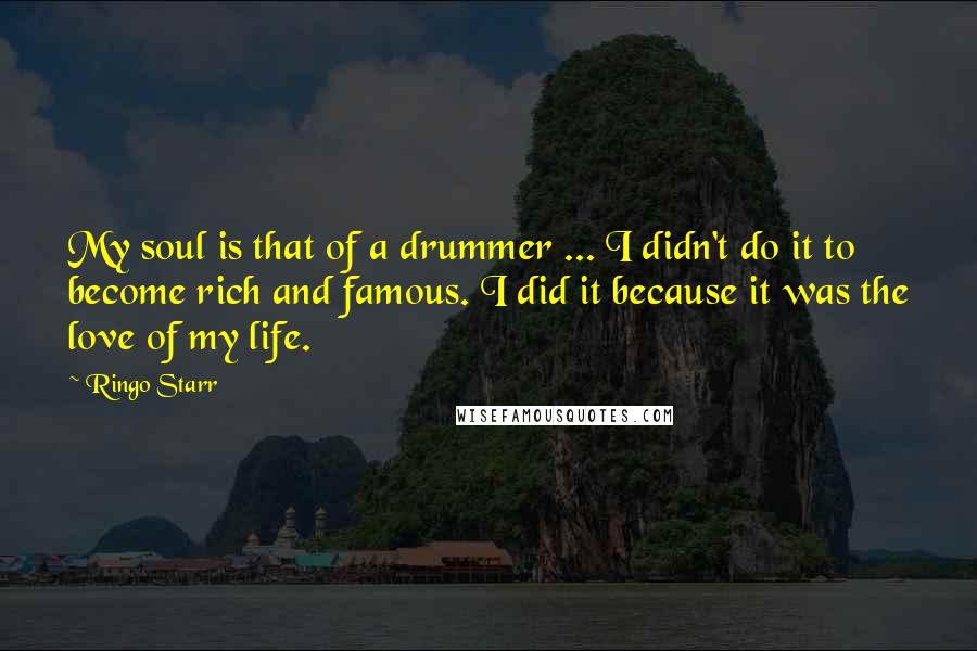 Ringo Starr Quotes: My soul is that of a drummer ... I didn't do it to become rich and famous. I did it because it was the love of my life.