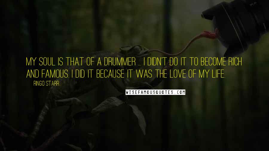 Ringo Starr Quotes: My soul is that of a drummer ... I didn't do it to become rich and famous. I did it because it was the love of my life.