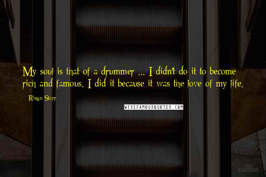 Ringo Starr Quotes: My soul is that of a drummer ... I didn't do it to become rich and famous. I did it because it was the love of my life.