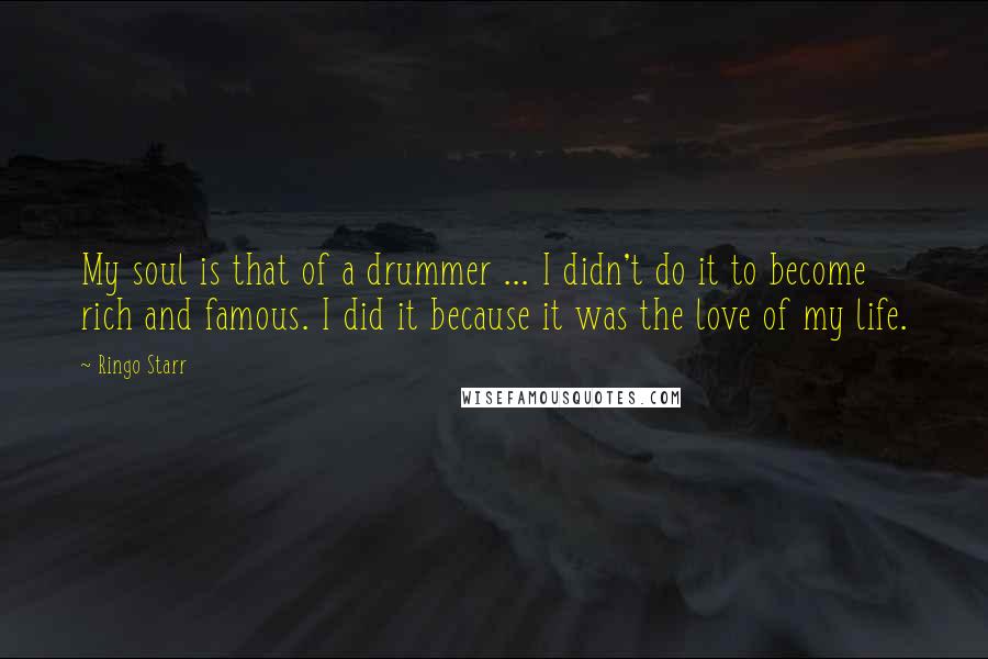 Ringo Starr Quotes: My soul is that of a drummer ... I didn't do it to become rich and famous. I did it because it was the love of my life.