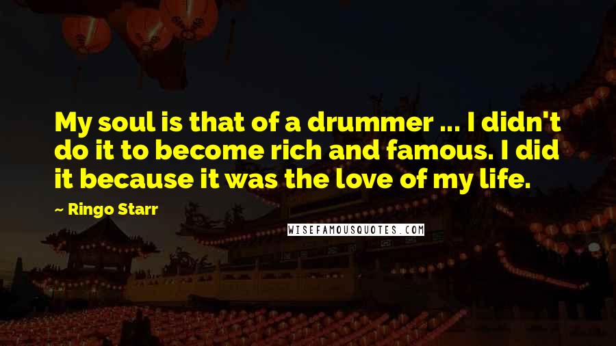 Ringo Starr Quotes: My soul is that of a drummer ... I didn't do it to become rich and famous. I did it because it was the love of my life.