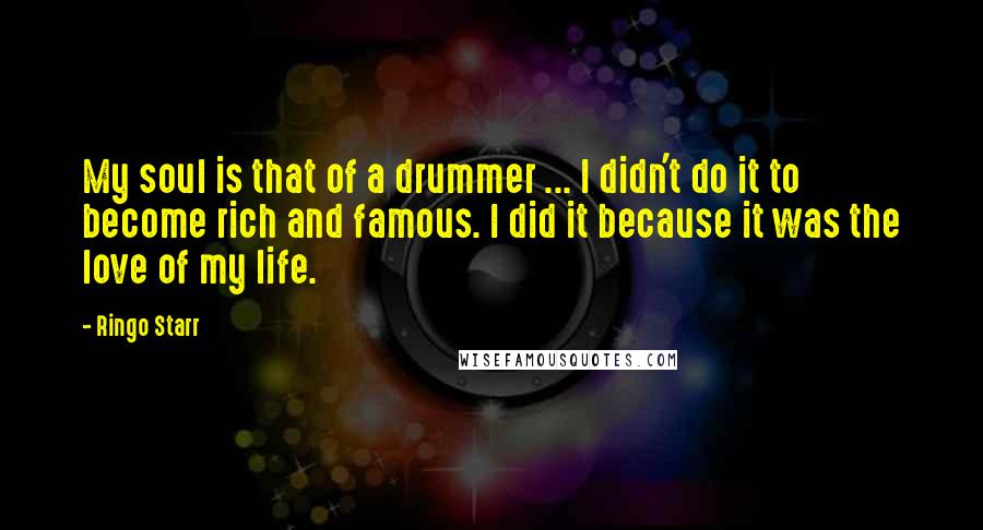 Ringo Starr Quotes: My soul is that of a drummer ... I didn't do it to become rich and famous. I did it because it was the love of my life.