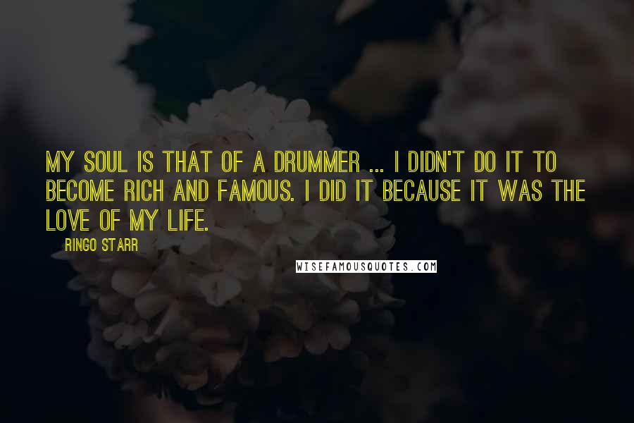 Ringo Starr Quotes: My soul is that of a drummer ... I didn't do it to become rich and famous. I did it because it was the love of my life.