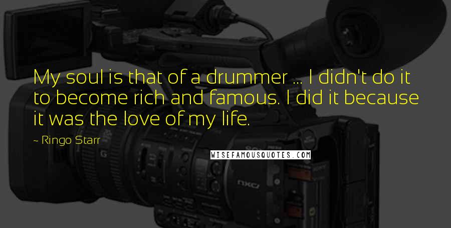 Ringo Starr Quotes: My soul is that of a drummer ... I didn't do it to become rich and famous. I did it because it was the love of my life.