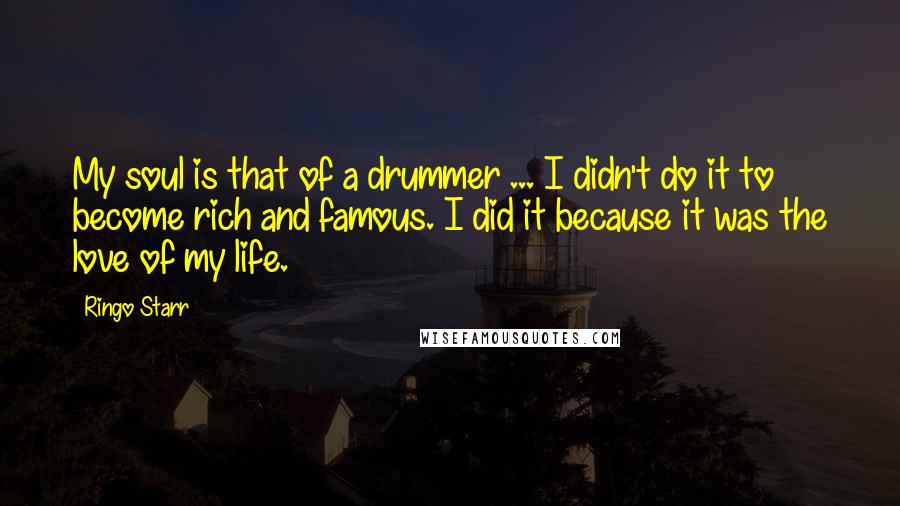 Ringo Starr Quotes: My soul is that of a drummer ... I didn't do it to become rich and famous. I did it because it was the love of my life.