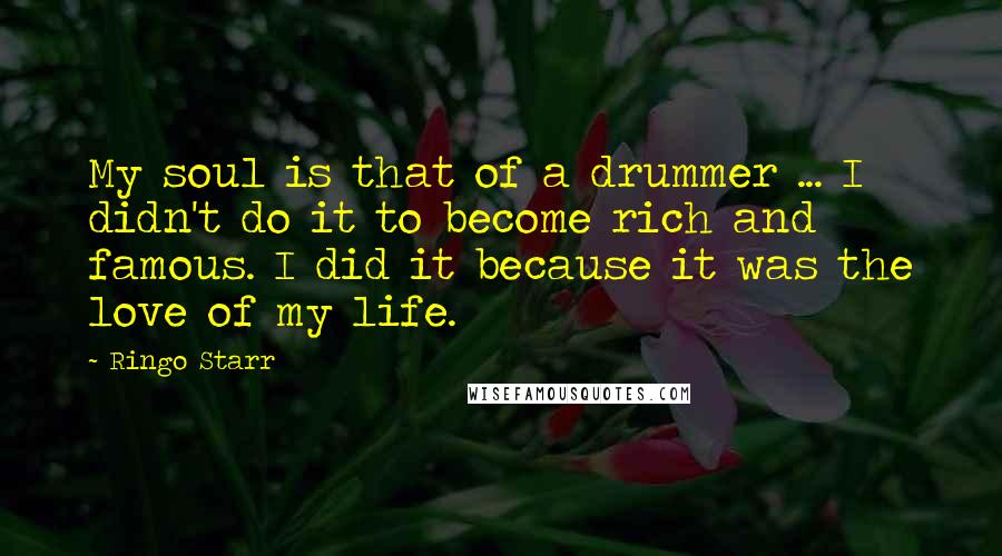 Ringo Starr Quotes: My soul is that of a drummer ... I didn't do it to become rich and famous. I did it because it was the love of my life.