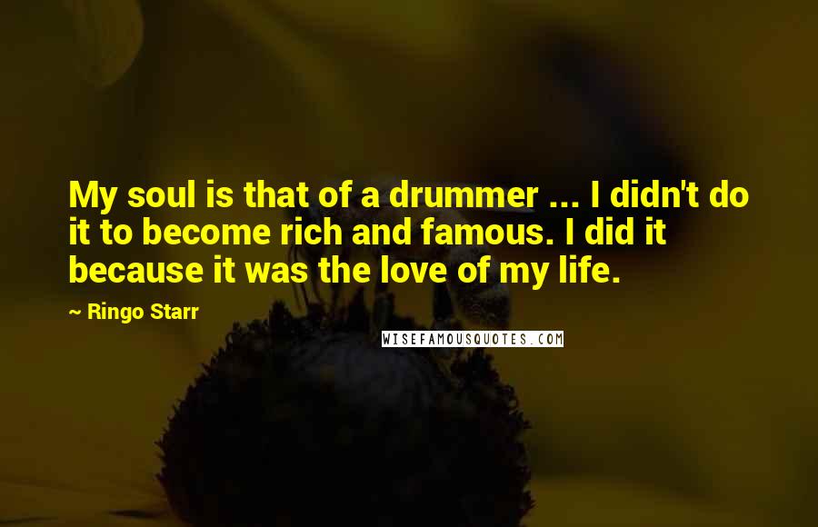 Ringo Starr Quotes: My soul is that of a drummer ... I didn't do it to become rich and famous. I did it because it was the love of my life.