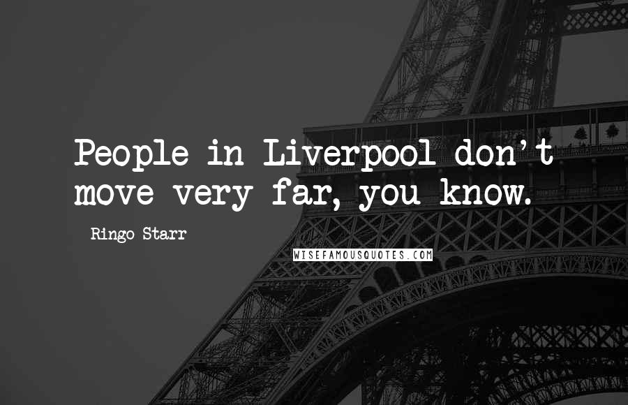 Ringo Starr Quotes: People in Liverpool don't move very far, you know.