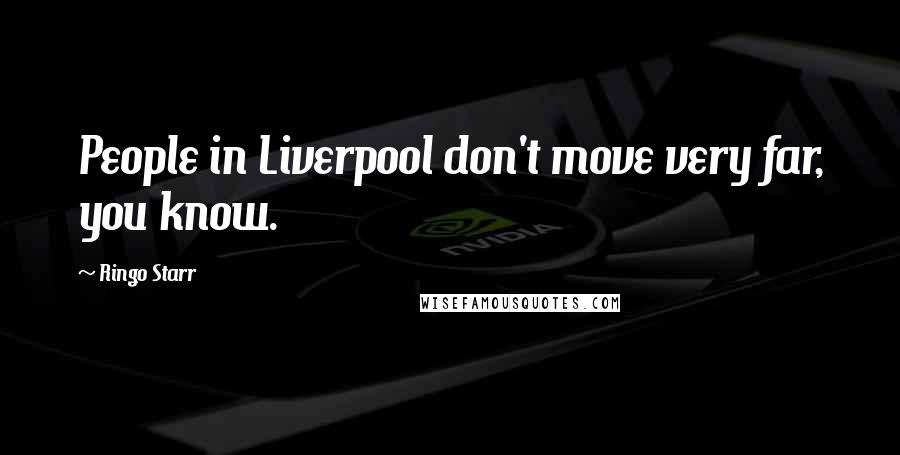 Ringo Starr Quotes: People in Liverpool don't move very far, you know.
