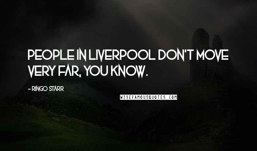 Ringo Starr Quotes: People in Liverpool don't move very far, you know.