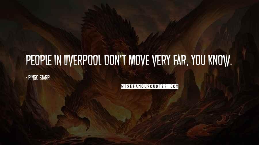 Ringo Starr Quotes: People in Liverpool don't move very far, you know.