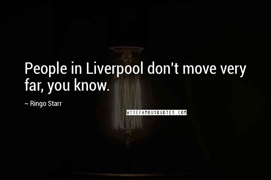 Ringo Starr Quotes: People in Liverpool don't move very far, you know.