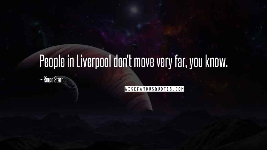 Ringo Starr Quotes: People in Liverpool don't move very far, you know.