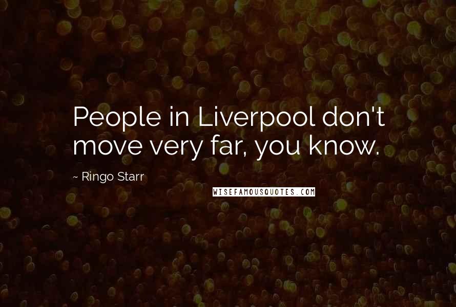 Ringo Starr Quotes: People in Liverpool don't move very far, you know.