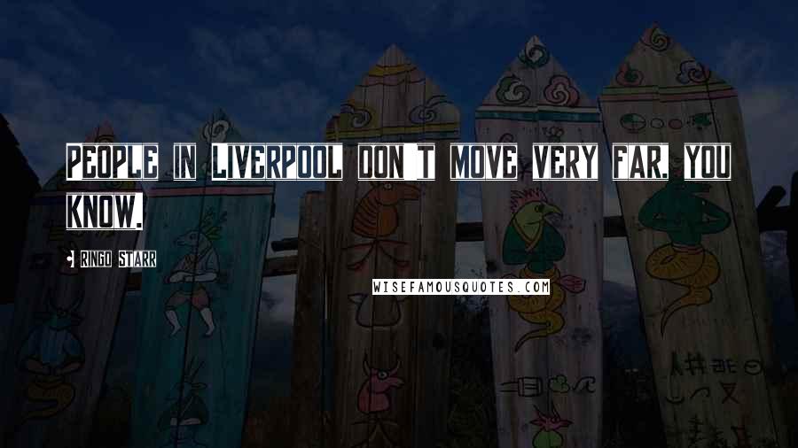 Ringo Starr Quotes: People in Liverpool don't move very far, you know.