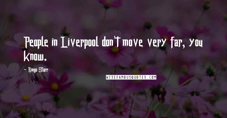 Ringo Starr Quotes: People in Liverpool don't move very far, you know.