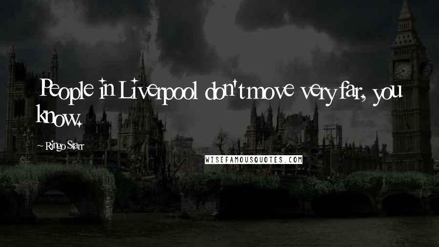 Ringo Starr Quotes: People in Liverpool don't move very far, you know.