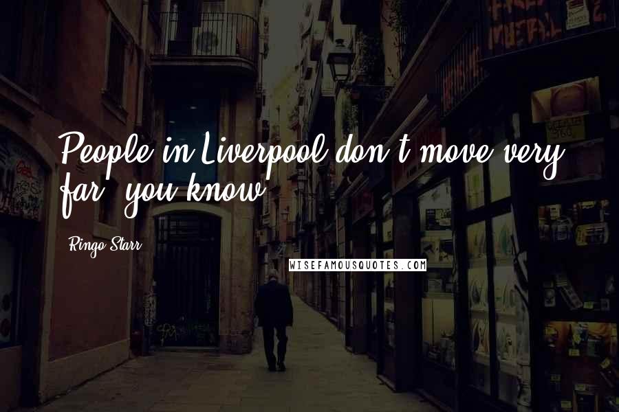 Ringo Starr Quotes: People in Liverpool don't move very far, you know.