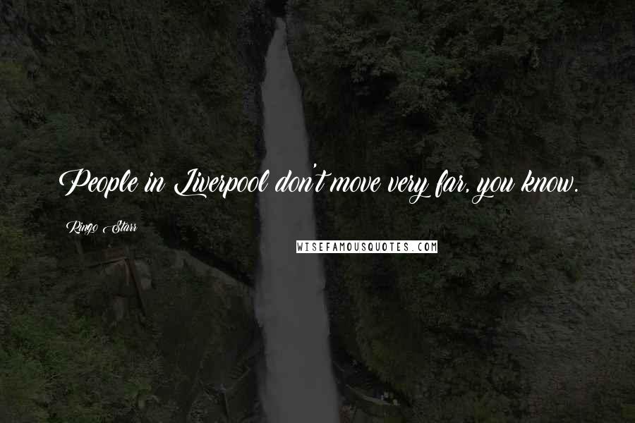 Ringo Starr Quotes: People in Liverpool don't move very far, you know.