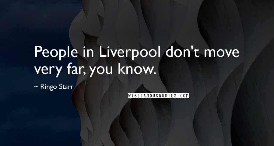 Ringo Starr Quotes: People in Liverpool don't move very far, you know.