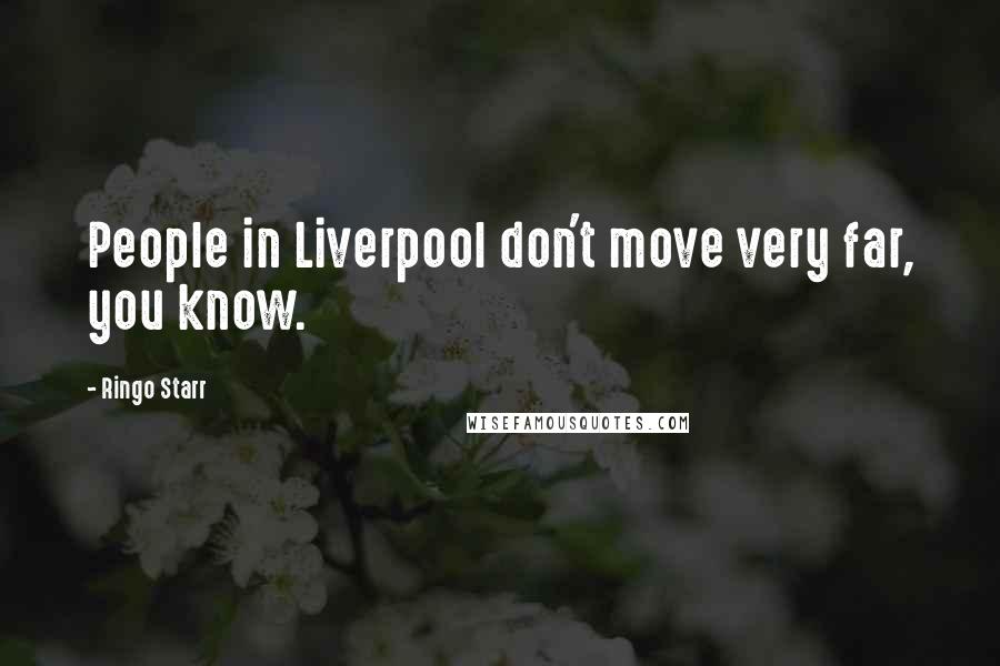 Ringo Starr Quotes: People in Liverpool don't move very far, you know.