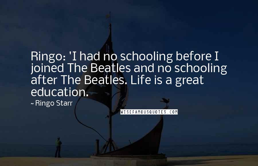 Ringo Starr Quotes: Ringo: 'I had no schooling before I joined The Beatles and no schooling after The Beatles. Life is a great education.