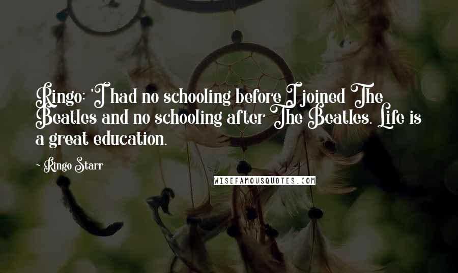 Ringo Starr Quotes: Ringo: 'I had no schooling before I joined The Beatles and no schooling after The Beatles. Life is a great education.