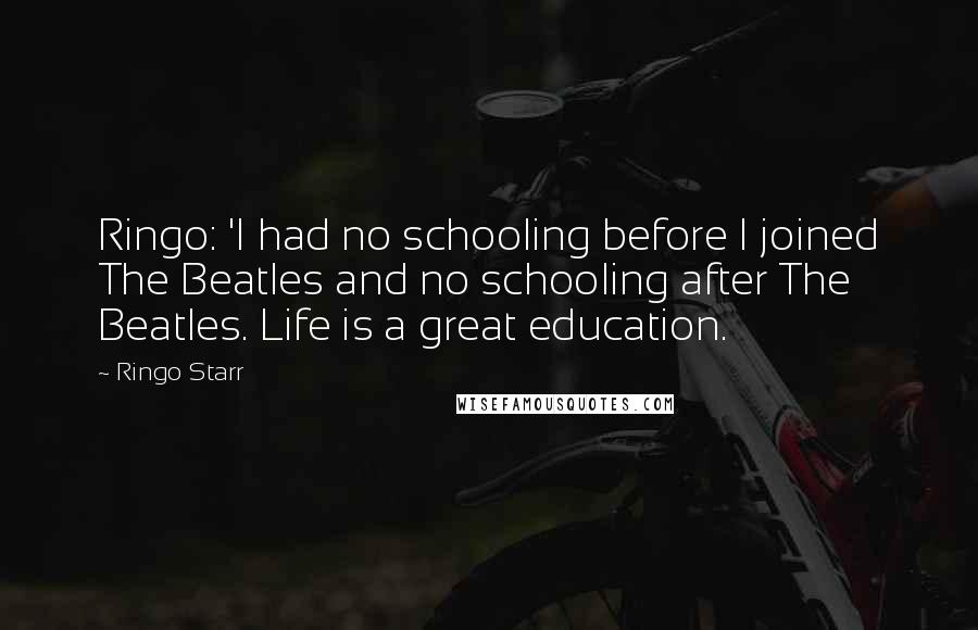 Ringo Starr Quotes: Ringo: 'I had no schooling before I joined The Beatles and no schooling after The Beatles. Life is a great education.
