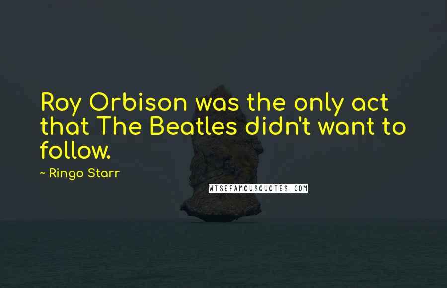 Ringo Starr Quotes: Roy Orbison was the only act that The Beatles didn't want to follow.