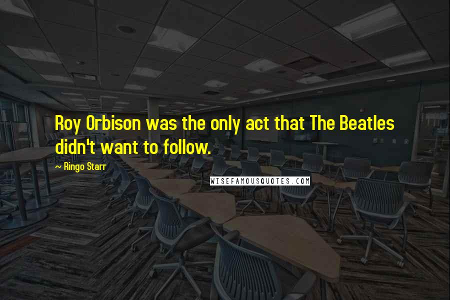 Ringo Starr Quotes: Roy Orbison was the only act that The Beatles didn't want to follow.