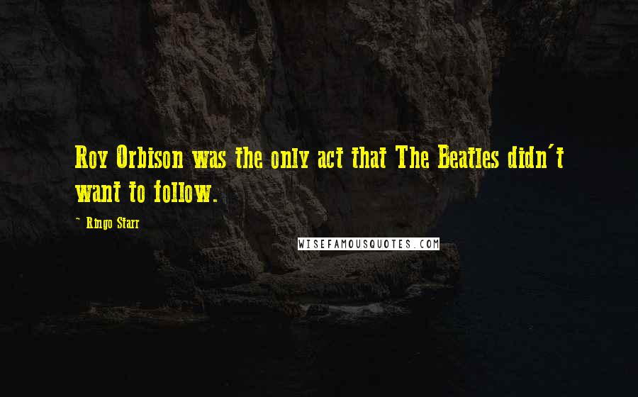 Ringo Starr Quotes: Roy Orbison was the only act that The Beatles didn't want to follow.