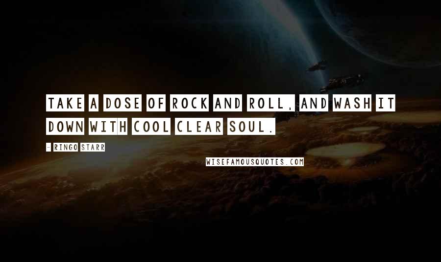 Ringo Starr Quotes: Take a dose of rock and roll, and wash it down with cool clear soul.