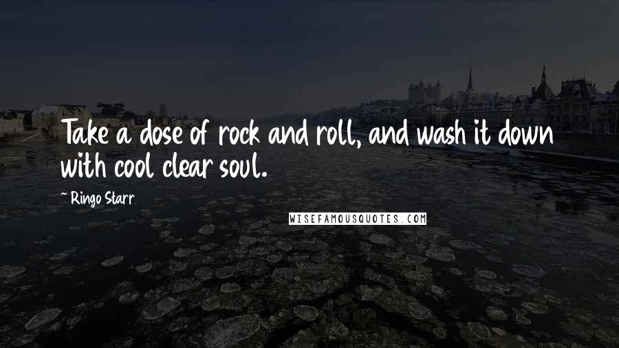 Ringo Starr Quotes: Take a dose of rock and roll, and wash it down with cool clear soul.