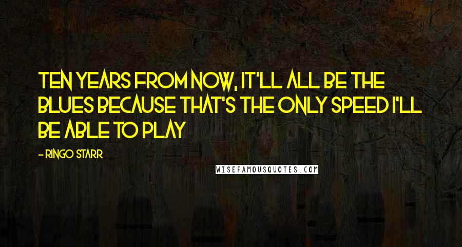 Ringo Starr Quotes: Ten years from now, it'll all be the blues because that's the only speed I'll be able to play