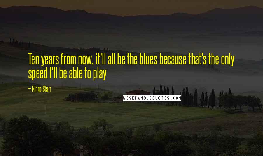 Ringo Starr Quotes: Ten years from now, it'll all be the blues because that's the only speed I'll be able to play