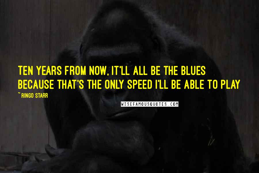 Ringo Starr Quotes: Ten years from now, it'll all be the blues because that's the only speed I'll be able to play