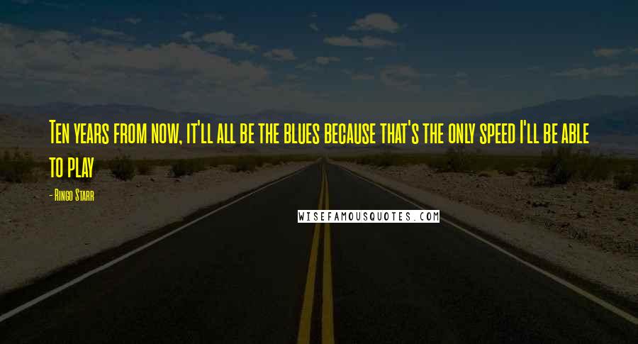 Ringo Starr Quotes: Ten years from now, it'll all be the blues because that's the only speed I'll be able to play
