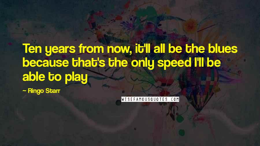 Ringo Starr Quotes: Ten years from now, it'll all be the blues because that's the only speed I'll be able to play