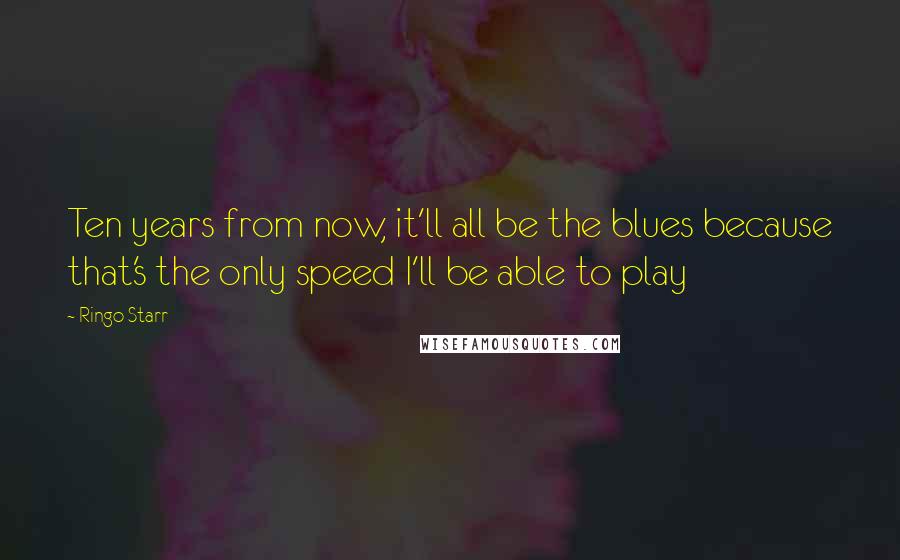 Ringo Starr Quotes: Ten years from now, it'll all be the blues because that's the only speed I'll be able to play