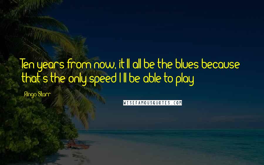 Ringo Starr Quotes: Ten years from now, it'll all be the blues because that's the only speed I'll be able to play