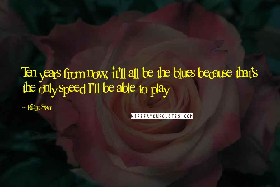 Ringo Starr Quotes: Ten years from now, it'll all be the blues because that's the only speed I'll be able to play